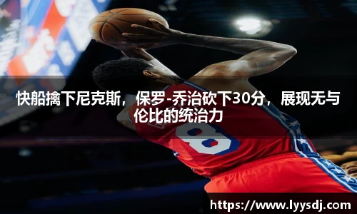 快船擒下尼克斯，保罗-乔治砍下30分，展现无与伦比的统治力