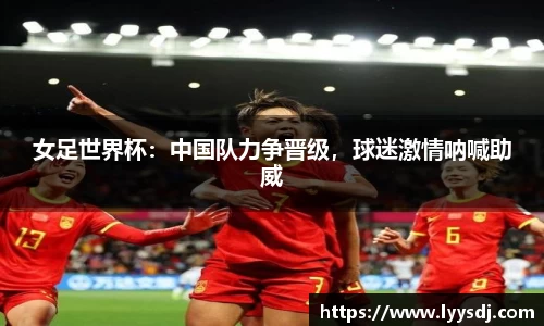 女足世界杯：中国队力争晋级，球迷激情呐喊助威