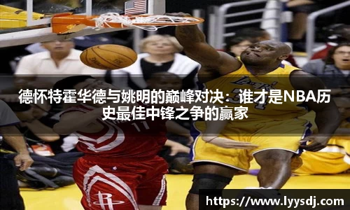 德怀特霍华德与姚明的巅峰对决：谁才是NBA历史最佳中锋之争的赢家