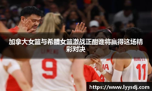 加拿大女篮与希腊女篮激战正酣谁将赢得这场精彩对决