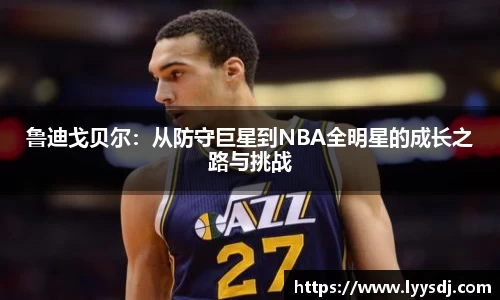 鲁迪戈贝尔：从防守巨星到NBA全明星的成长之路与挑战