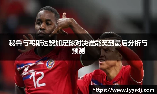 秘鲁与哥斯达黎加足球对决谁能笑到最后分析与预测