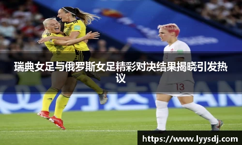 瑞典女足与俄罗斯女足精彩对决结果揭晓引发热议