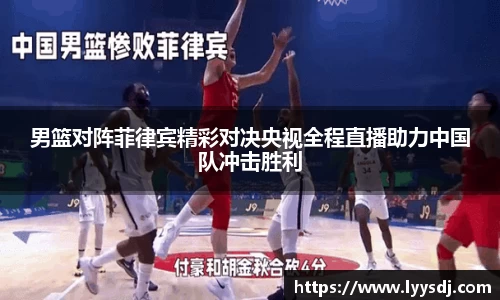 男篮对阵菲律宾精彩对决央视全程直播助力中国队冲击胜利