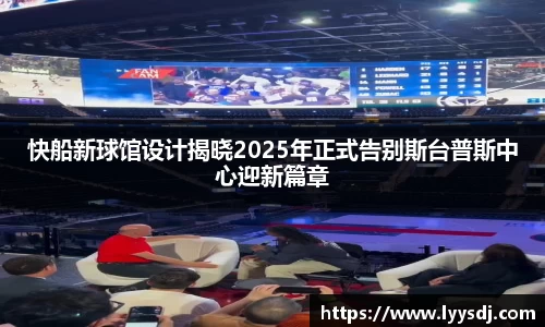 快船新球馆设计揭晓2025年正式告别斯台普斯中心迎新篇章