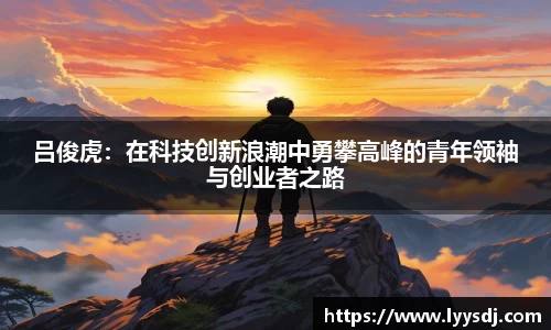 吕俊虎：在科技创新浪潮中勇攀高峰的青年领袖与创业者之路