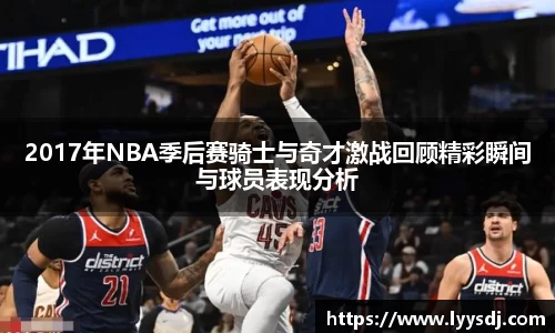 2017年NBA季后赛骑士与奇才激战回顾精彩瞬间与球员表现分析