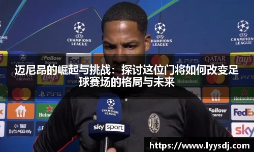 迈尼昂的崛起与挑战：探讨这位门将如何改变足球赛场的格局与未来