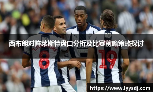 西布朗对阵莱斯特盘口分析及比赛前瞻策略探讨