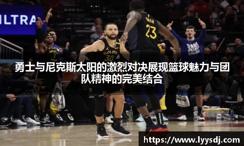 勇士与尼克斯太阳的激烈对决展现篮球魅力与团队精神的完美结合