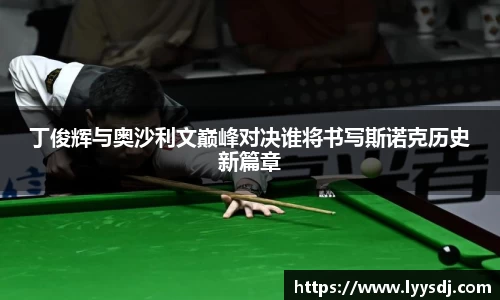 丁俊辉与奥沙利文巅峰对决谁将书写斯诺克历史新篇章