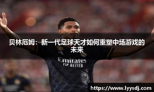 贝林厄姆：新一代足球天才如何重塑中场游戏的未来