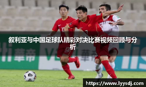 叙利亚与中国足球队精彩对决比赛视频回顾与分析