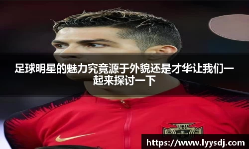 足球明星的魅力究竟源于外貌还是才华让我们一起来探讨一下