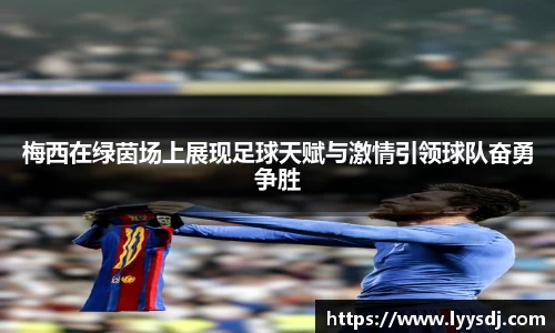 梅西在绿茵场上展现足球天赋与激情引领球队奋勇争胜