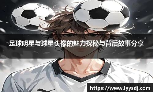 足球明星与球星头像的魅力探秘与背后故事分享