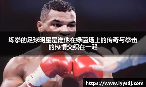 练拳的足球明星是谁他在绿茵场上的传奇与拳击的热情交织在一起