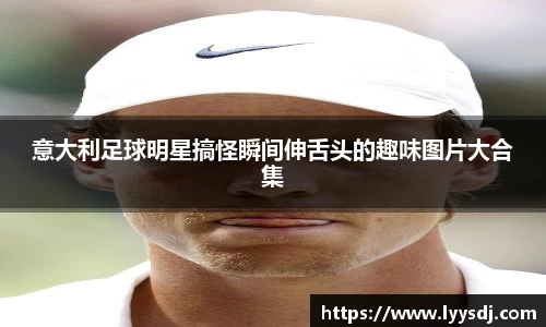 意大利足球明星搞怪瞬间伸舌头的趣味图片大合集