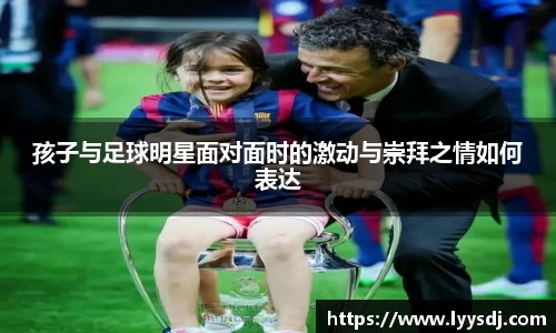 孩子与足球明星面对面时的激动与崇拜之情如何表达