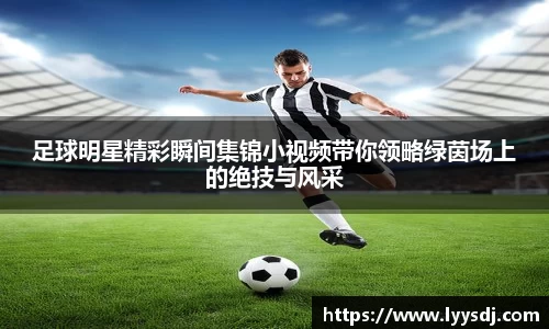 足球明星精彩瞬间集锦小视频带你领略绿茵场上的绝技与风采