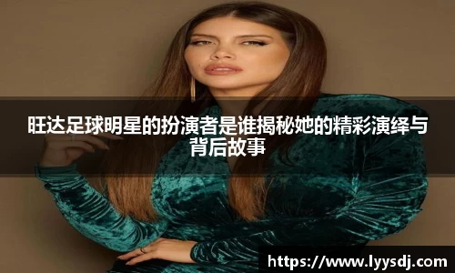 旺达足球明星的扮演者是谁揭秘她的精彩演绎与背后故事