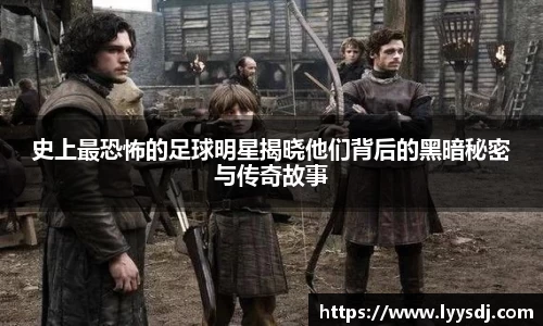 史上最恐怖的足球明星揭晓他们背后的黑暗秘密与传奇故事