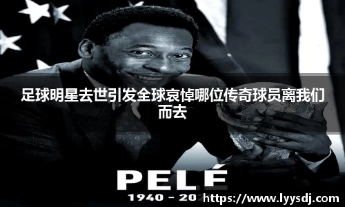 足球明星去世引发全球哀悼哪位传奇球员离我们而去