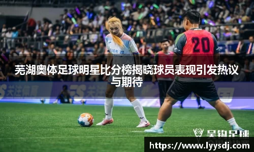 芜湖奥体足球明星比分榜揭晓球员表现引发热议与期待