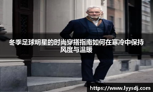 冬季足球明星的时尚穿搭指南如何在寒冷中保持风度与温暖