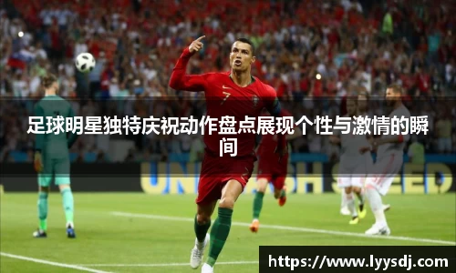 足球明星独特庆祝动作盘点展现个性与激情的瞬间