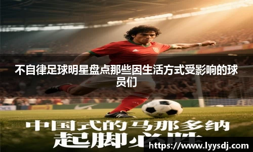 不自律足球明星盘点那些因生活方式受影响的球员们